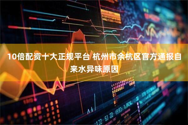 10倍配资十大正规平台 杭州市余杭区官方通报自来水异味原因