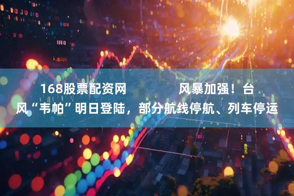 168股票配资网               风暴加强！台风“韦帕”明日登陆，部分航线停航、列车停运