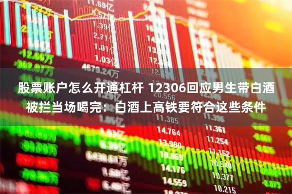 股票账户怎么开通杠杆 12306回应男生带白酒被拦当场喝完：白酒上高铁要符合这些条件