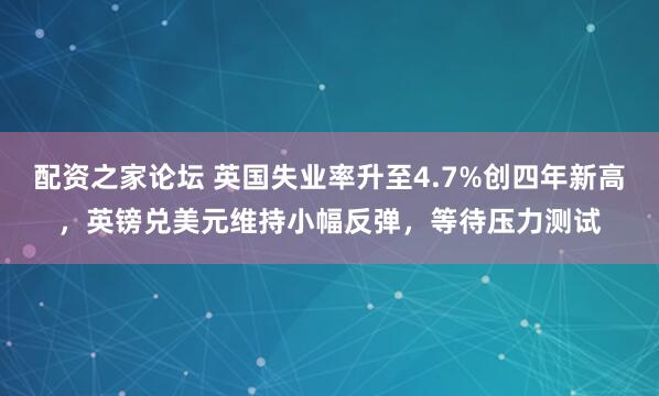 配资之家论坛 英国失业率升至4.7%创四年新高，英镑兑美元维持小幅反弹，等待压力测试