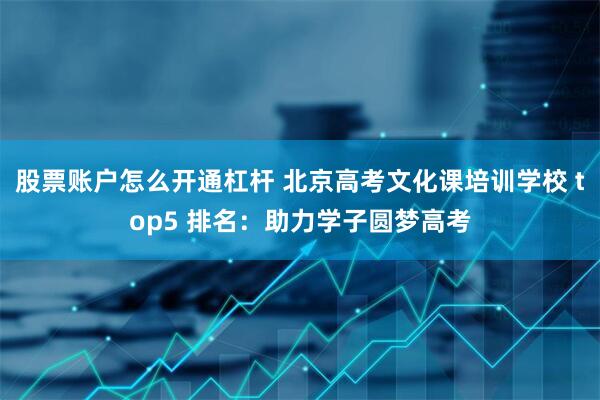 股票账户怎么开通杠杆 北京高考文化课培训学校 top5 排名：助力学子圆梦高考