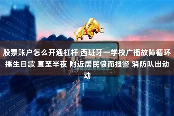 股票账户怎么开通杠杆 西班牙一学校广播故障循环播生日歌 直至半夜 附近居民愤而报警 消防队出动