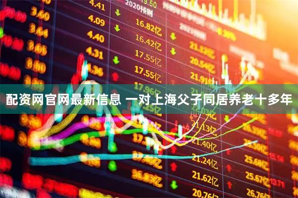 配资网官网最新信息 一对上海父子同居养老十多年