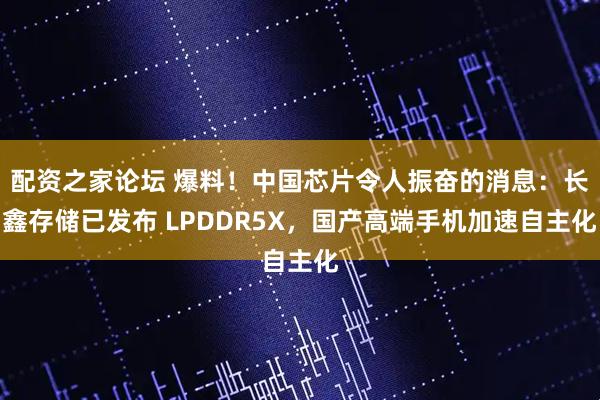 配资之家论坛 爆料！中国芯片令人振奋的消息：长鑫存储已发布 LPDDR5X，国产高端手机加速自主化