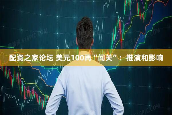 配资之家论坛 美元100再“闯关”：推演和影响