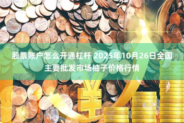 股票账户怎么开通杠杆 2025年10月26日全国主要批发市场柚子价格行情