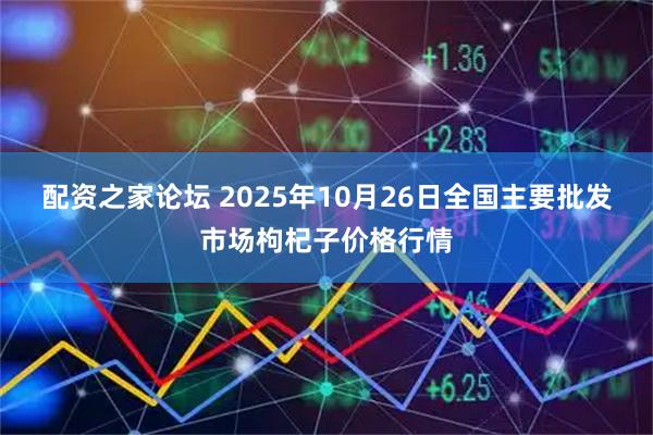 配资之家论坛 2025年10月26日全国主要批发市场枸杞子价格行情