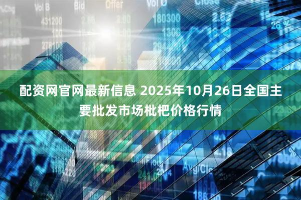 配资网官网最新信息 2025年10月26日全国主要批发市场枇杷价格行情