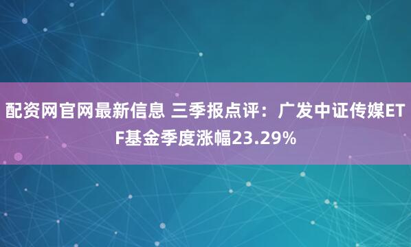 配资网官网最新信息 三季报点评：广发中证传媒ETF基金季度涨幅23.29%