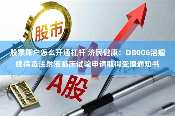 股票账户怎么开通杠杆 济民健康：DB006溶瘤腺病毒注射液临床试验申请取得受理通知书