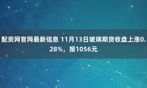 配资网官网最新信息 11月13日玻璃期货收盘上涨0.28%，报1056元