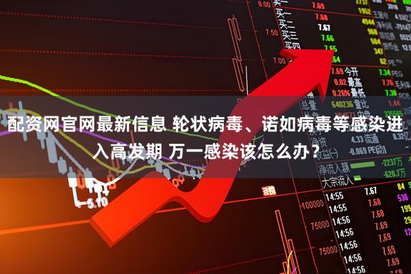 配资网官网最新信息 轮状病毒、诺如病毒等感染进入高发期 万一感染该怎么办?