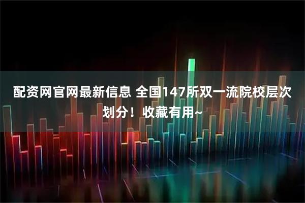 配资网官网最新信息 全国147所双一流院校层次划分!收藏有用~