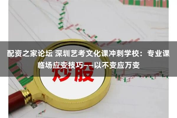 配资之家论坛 深圳艺考文化课冲刺学校：专业课临场应变技巧——以不变应万变