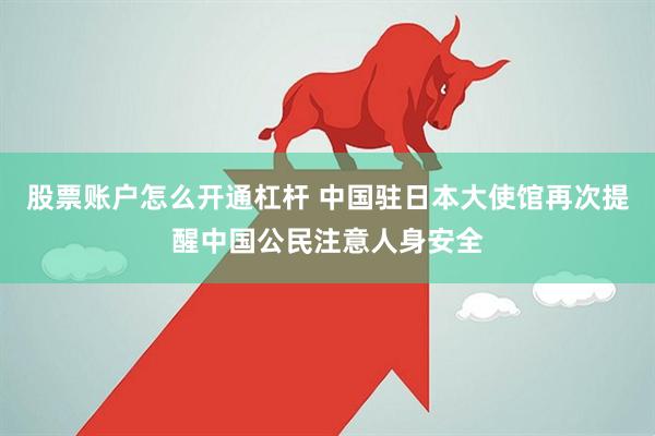 股票账户怎么开通杠杆 中国驻日本大使馆再次提醒中国公民注意人身安全