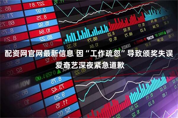 配资网官网最新信息 因“工作疏忽”导致颁奖失误 爱奇艺深夜紧急道歉