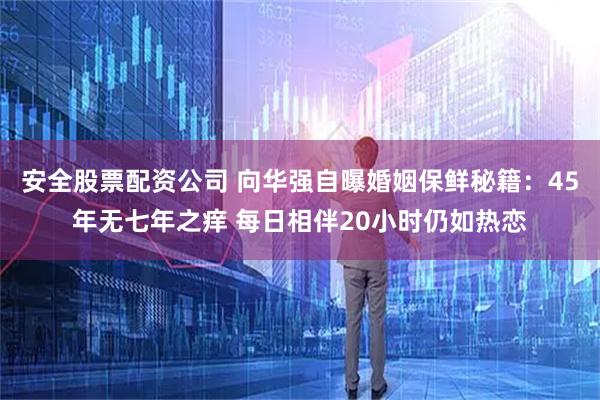 安全股票配资公司 向华强自曝婚姻保鲜秘籍：45年无七年之痒 每日相伴20小时仍如热恋