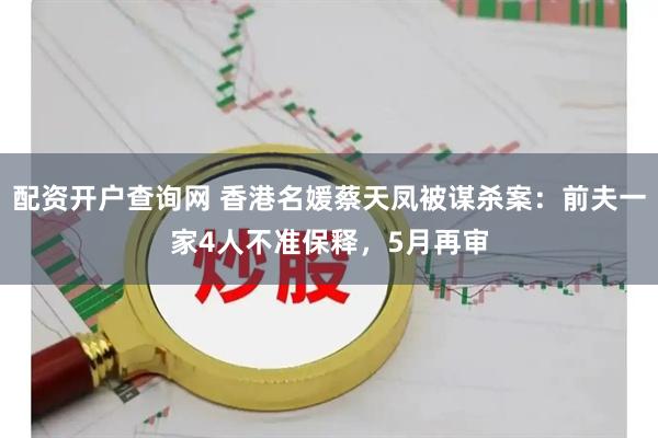 配资开户查询网 香港名媛蔡天凤被谋杀案：前夫一家4人不准保释，5月再审