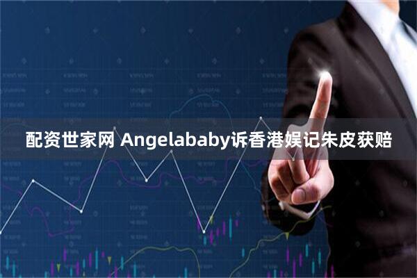 配资世家网 Angelababy诉香港娱记朱皮获赔