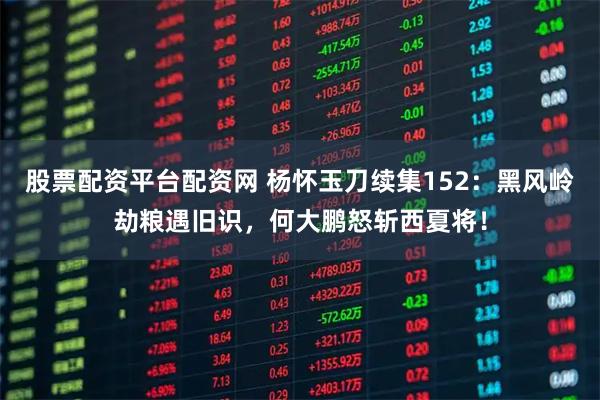 股票配资平台配资网 杨怀玉刀续集152:黑风岭劫粮遇旧识,何大鹏怒斩西夏将!