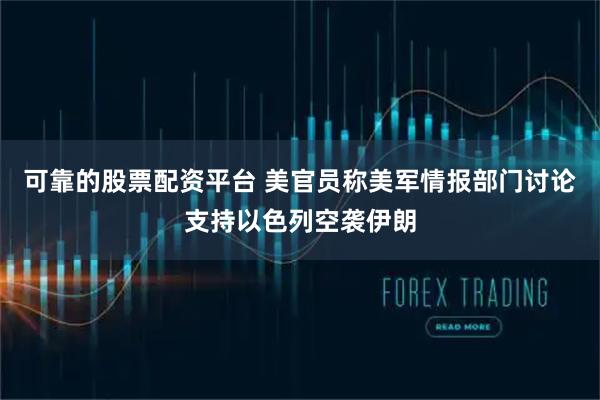 可靠的股票配资平台 美官员称美军情报部门讨论支持以色列空袭伊朗