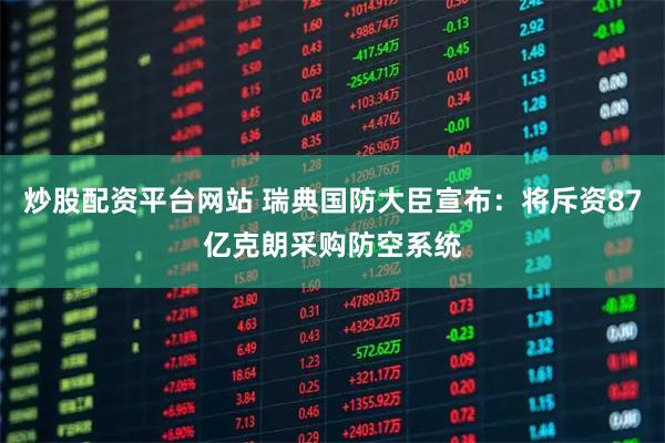 炒股配资平台网站 瑞典国防大臣宣布：将斥资87亿克朗采购防空系统