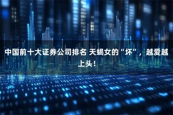 中国前十大证券公司排名 天蝎女的“坏”，越爱越上头！