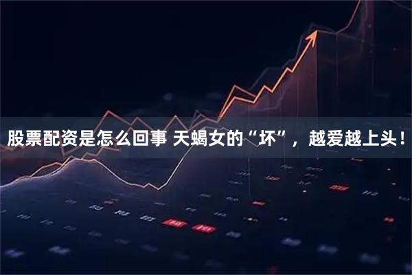 股票配资是怎么回事 天蝎女的“坏”，越爱越上头！