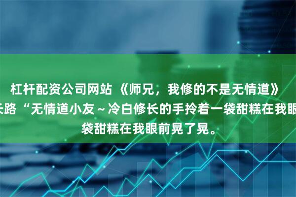 杠杆配资公司网站 《师兄，我修的不是无情道》 林知微李长路 “无情道小友～冷白修长的手拎着一袋甜糕在我眼前晃了晃。