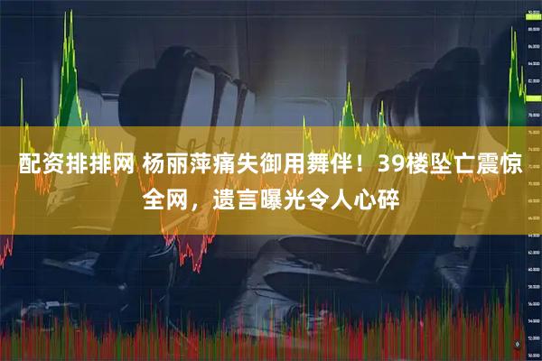 配资排排网 杨丽萍痛失御用舞伴！39楼坠亡震惊全网，遗言曝光令人心碎