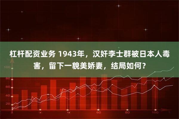 杠杆配资业务 1943年，汉奸李士群被日本人毒害，留下一貌美娇妻，结局如何？