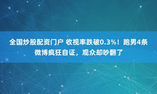 全国炒股配资门户 收视率跌破0.3%！跑男4条微博疯狂自证，观众却吵翻了