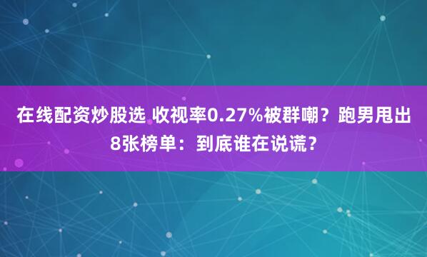 在线配资炒股选 收视率0.27%被群嘲？跑男甩出8张榜单：到底谁在说谎？