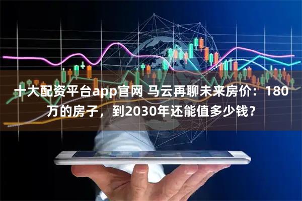 十大配资平台app官网 马云再聊未来房价：180万的房子，到2030年还能值多少钱？