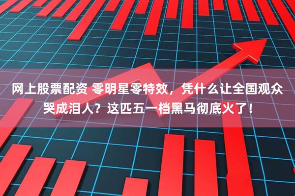 网上股票配资 零明星零特效，凭什么让全国观众哭成泪人？这匹五一档黑马彻底火了！