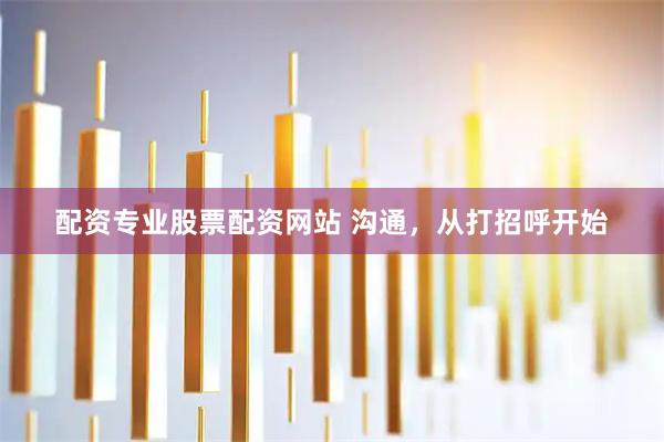 配资专业股票配资网站 沟通，从打招呼开始
