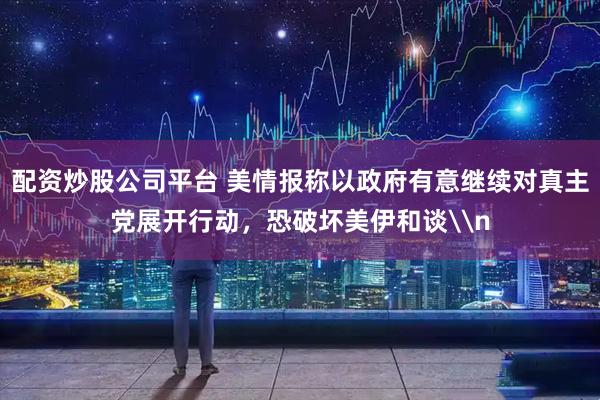 配资炒股公司平台 美情报称以政府有意继续对真主党展开行动，恐破坏美伊和谈\n