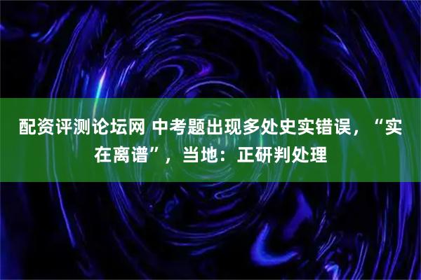 配资评测论坛网 中考题出现多处史实错误，“实在离谱”，当地：正研判处理
