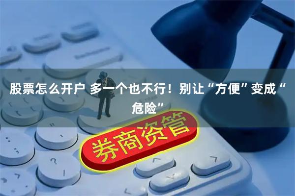 股票怎么开户 多一个也不行！别让“方便”变成“危险”