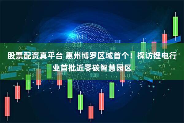 股票配资真平台 惠州博罗区域首个！探访锂电行业首批近零碳智慧园区