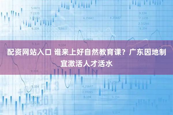 配资网站入口 谁来上好自然教育课？广东因地制宜激活人才活水