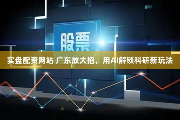实盘配资网站 广东放大招，用AI解锁科研新玩法