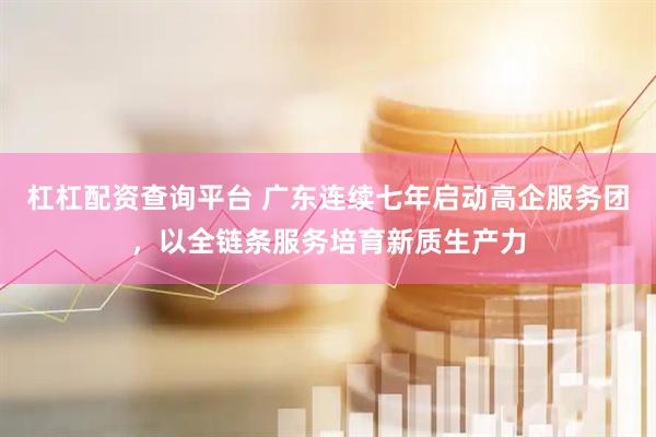 杠杠配资查询平台 广东连续七年启动高企服务团，以全链条服务培育新质生产力