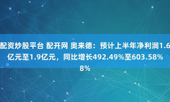 配资炒股平台 配开网 奥来德：预计上半年净利润1.6亿元至1.9亿元，同比增长492.49%至603.58%