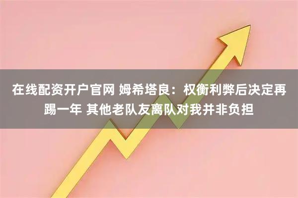 在线配资开户官网 姆希塔良:权衡利弊后决定再踢一年 其他老队友离队对我并非负担