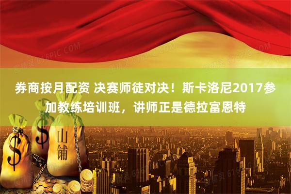 券商按月配资 决赛师徒对决!斯卡洛尼2017参加教练培训班,讲师正是德拉富恩特