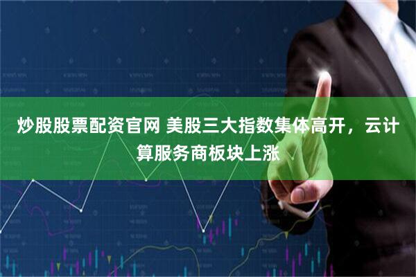 炒股股票配资官网 美股三大指数集体高开，云计算服务商板块上涨