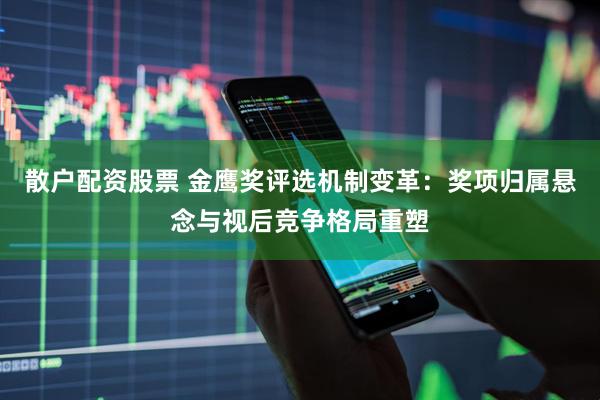 散户配资股票 金鹰奖评选机制变革：奖项归属悬念与视后竞争格局重塑