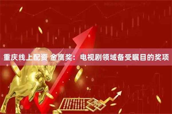 重庆线上配资 金鹰奖：电视剧领域备受瞩目的奖项