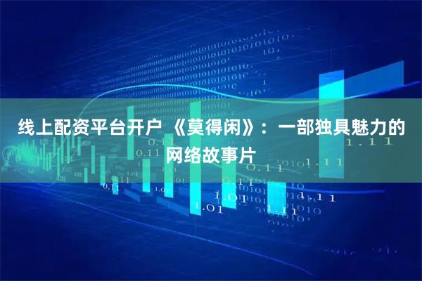 线上配资平台开户 《莫得闲》：一部独具魅力的网络故事片